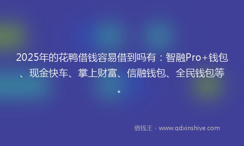 2025年的花鸭借钱容易借到吗有：智融Pro+钱包、现金快车、掌上财富、信融钱包、全民钱包等。