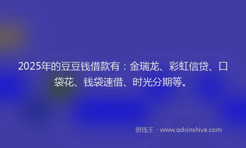 2025年的豆豆钱借款有：金瑞龙、彩虹信贷、口袋花、钱袋速借、时光分期等。
