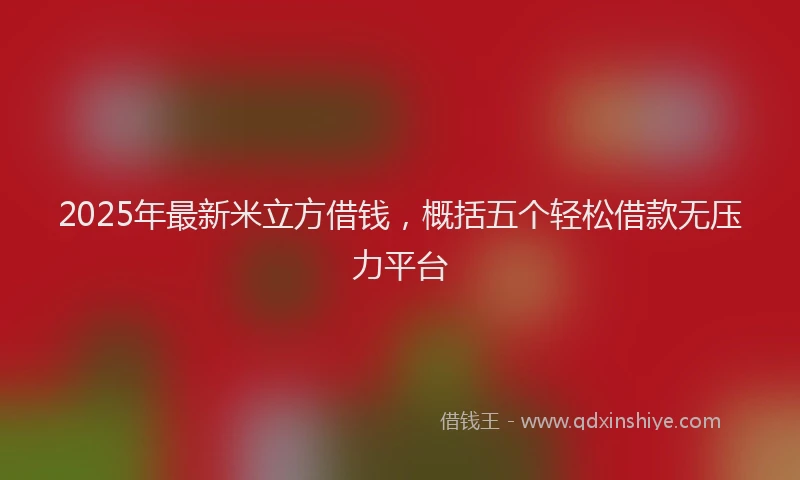 2025年最新米立方借钱，概括五个轻松借款无压力平台