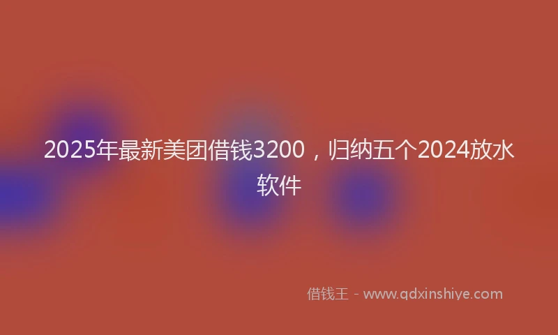 2025年最新美团借钱3200，归纳五个2024放水软件