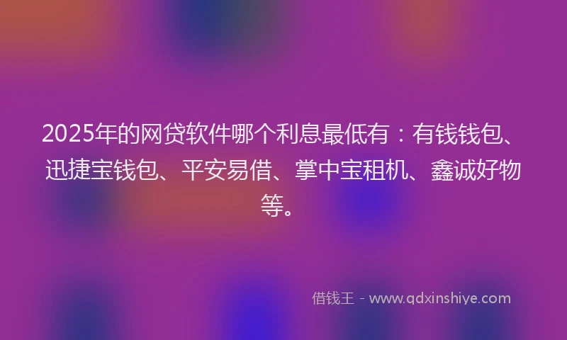 2025年的网贷软件哪个利息最低有：有钱钱包、迅捷宝钱包、平安易借、掌中宝租机、鑫诚好物等。