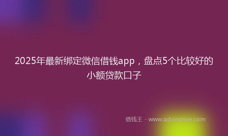 2025年最新绑定微信借钱app，盘点5个比较好的小额贷款口子