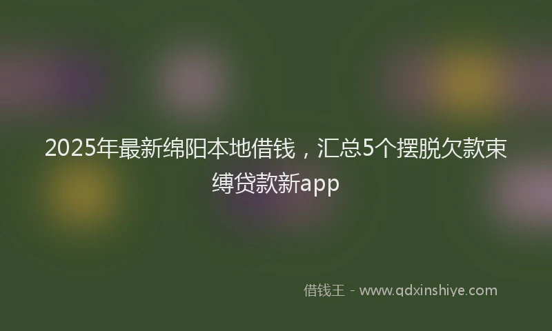 2025年最新绵阳本地借钱，汇总5个摆脱欠款束缚贷款新app