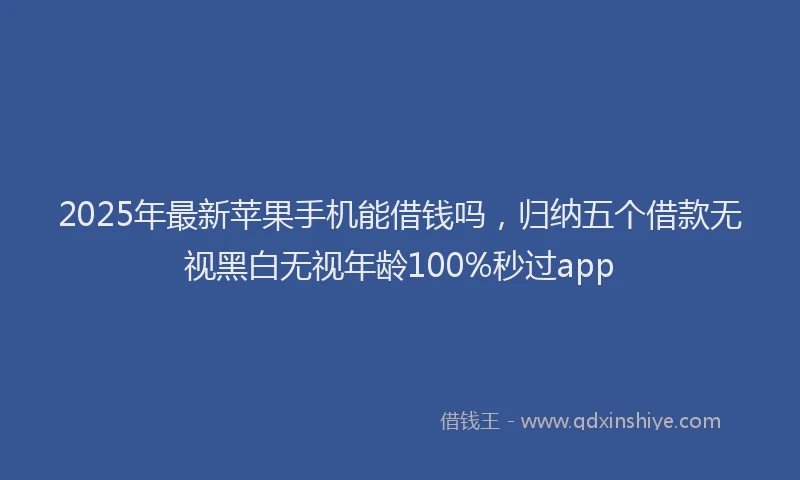 2025年最新苹果手机能借钱吗，归纳五个借款无视黑白无视年龄100%秒过app