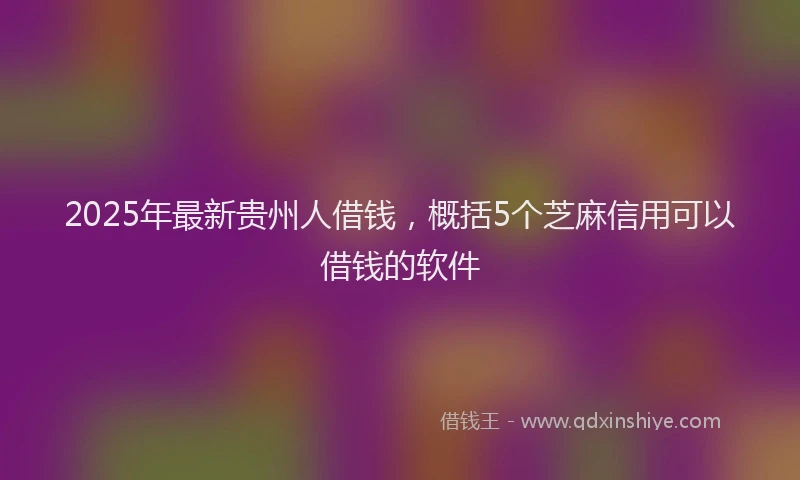 2025年最新贵州人借钱，概括5个芝麻信用可以借钱的软件