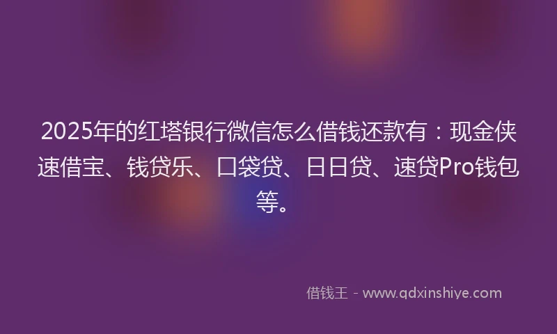 2025年的红塔银行微信怎么借钱还款有：现金侠速借宝、钱贷乐、口袋贷、日日贷、速贷Pro钱包等。