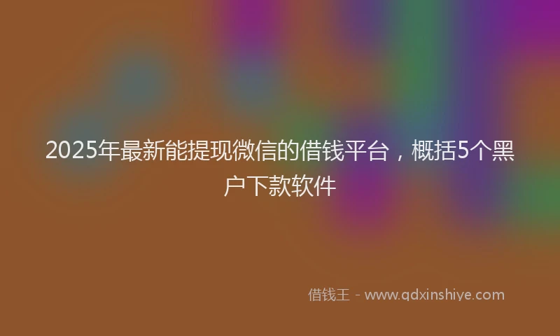 2025年最新能提现微信的借钱平台，概括5个黑户下款软件