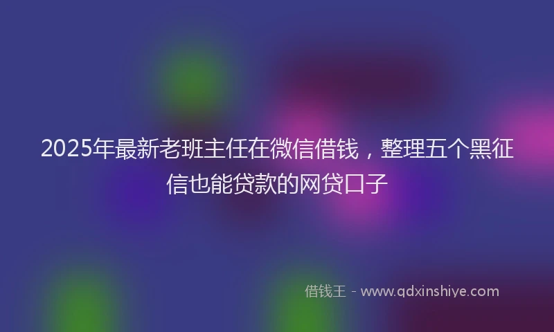 2025年最新老班主任在微信借钱，整理五个黑征信也能贷款的网贷口子