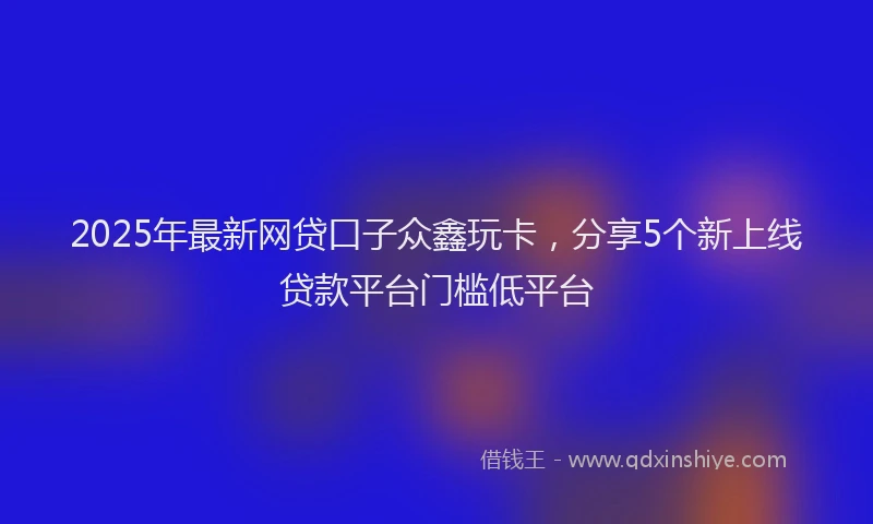 2025年最新网贷口子众鑫玩卡，分享5个新上线贷款平台门槛低平台