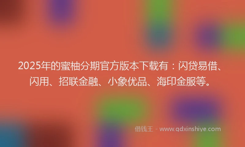2025年的蜜柚分期官方版本下载有:闪贷易借、闪用、招联金融、小象优品、海印金服等。