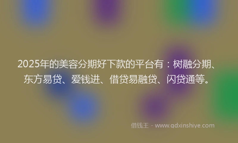 2025年的美容分期好下款的平台有：树融分期、东方易贷、爱钱进、借贷易融贷、闪贷通等。