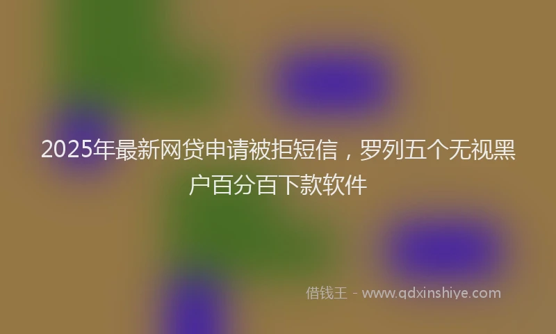 2025年最新网贷申请被拒短信，罗列五个无视黑户百分百下款软件