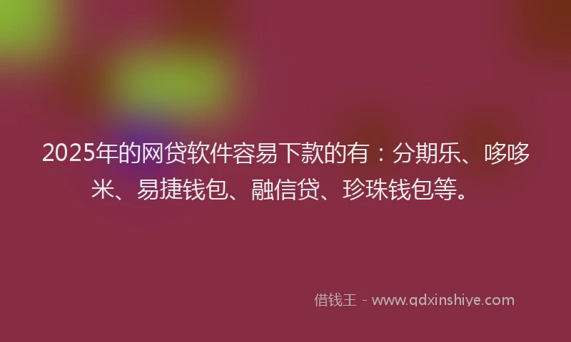 2025年的网贷软件容易下款的有：分期乐、哆哆米、易捷钱包、融信贷、珍珠钱包等。