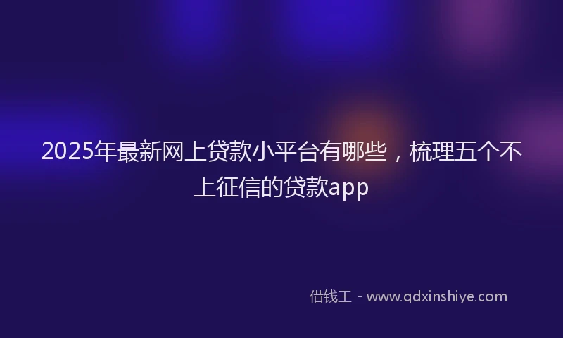 2025年最新网上贷款小平台有哪些，梳理五个不上征信的贷款app
