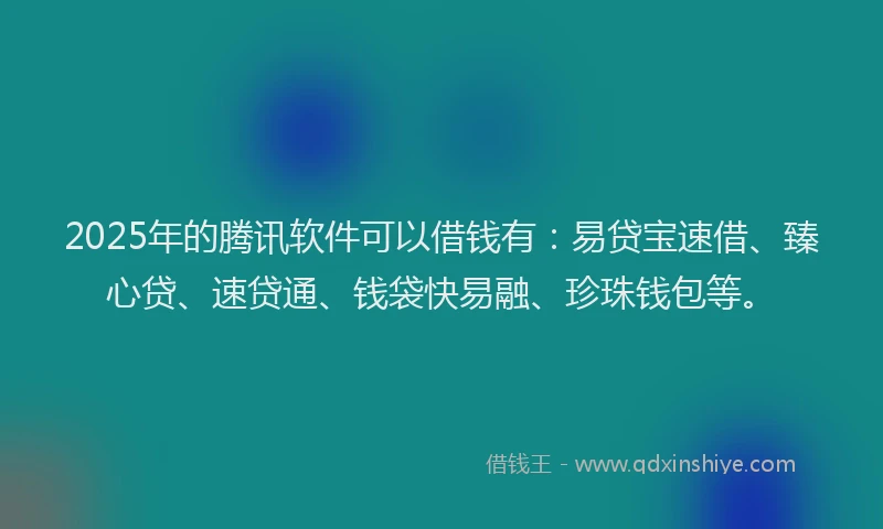 2025年的腾讯软件可以借钱有：易贷宝速借、臻心贷、速贷通、钱袋快易融、珍珠钱包等。