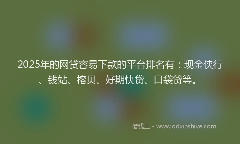 2025年的网贷容易下款的平台排名有：现金侠行、钱站、榕贝、好期快贷、口袋贷等。