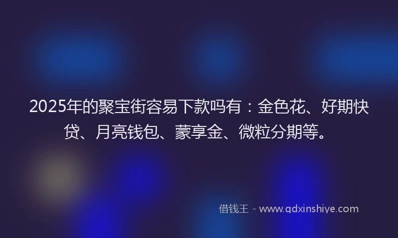 2025年的聚宝街容易下款吗有：金色花、好期快贷、月亮钱包、蒙享金、微粒分期等。