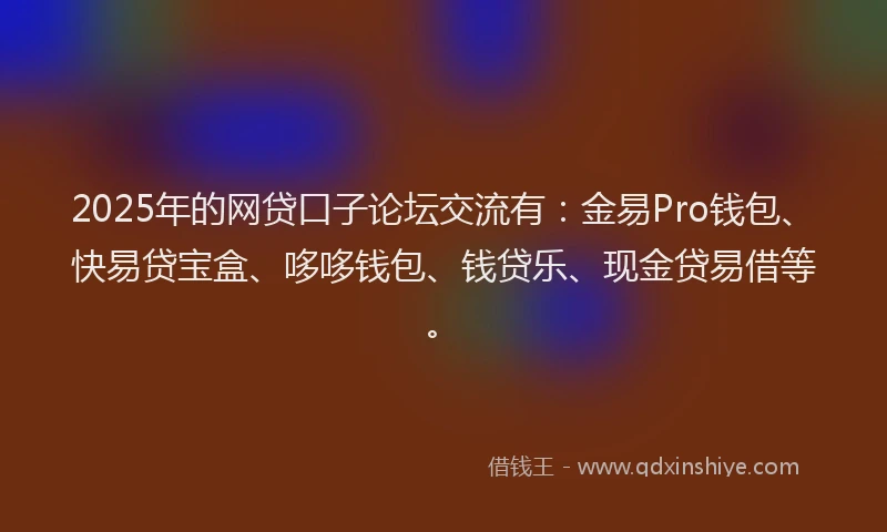 2025年的网贷口子论坛交流有：金易Pro钱包、快易贷宝盒、哆哆钱包、钱贷乐、现金贷易借等。