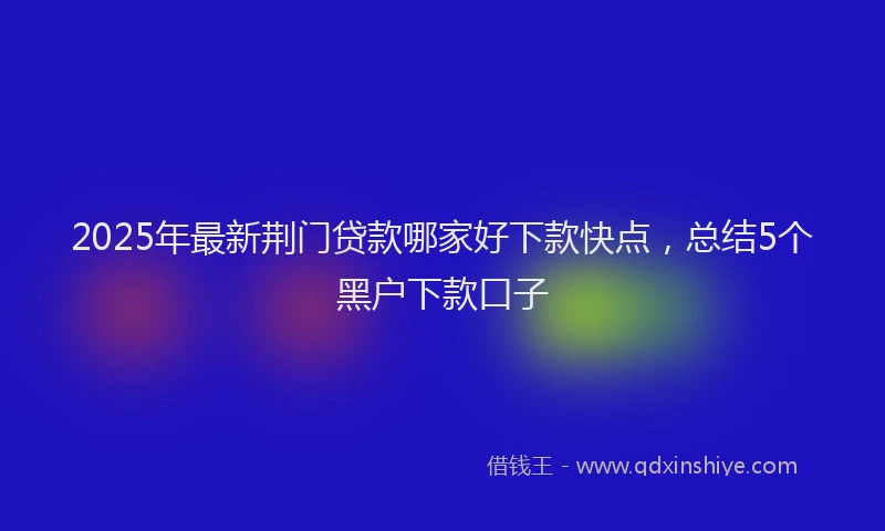 2025年最新荆门贷款哪家好下款快点，总结5个黑户下款口子