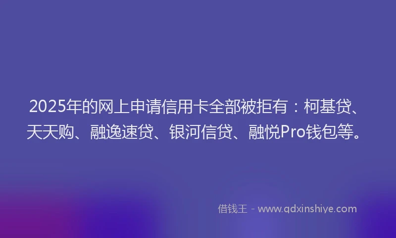 2025年的网上申请信用卡全部被拒有：柯基贷、天天购、融逸速贷、银河信贷、融悦Pro钱包等。