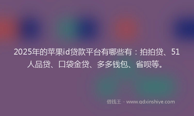2025年的苹果id贷款平台有哪些有：拍拍贷、51人品贷、口袋金贷、多多钱包、省呗等。