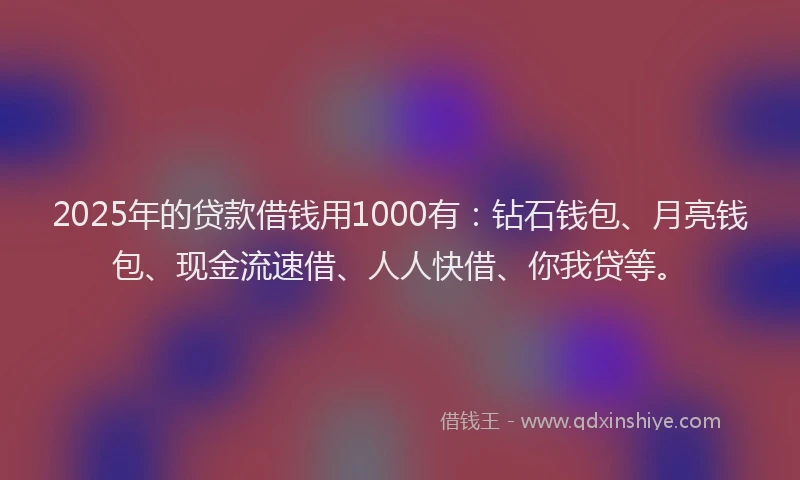 2025年的贷款借钱用1000有：钻石钱包、月亮钱包、现金流速借、人人快借、你我贷等。