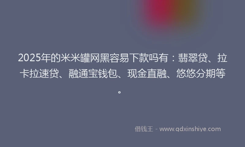 2025年的米米罐网黑容易下款吗有：翡翠贷、拉卡拉速贷、融通宝钱包、现金直融、悠悠分期等。