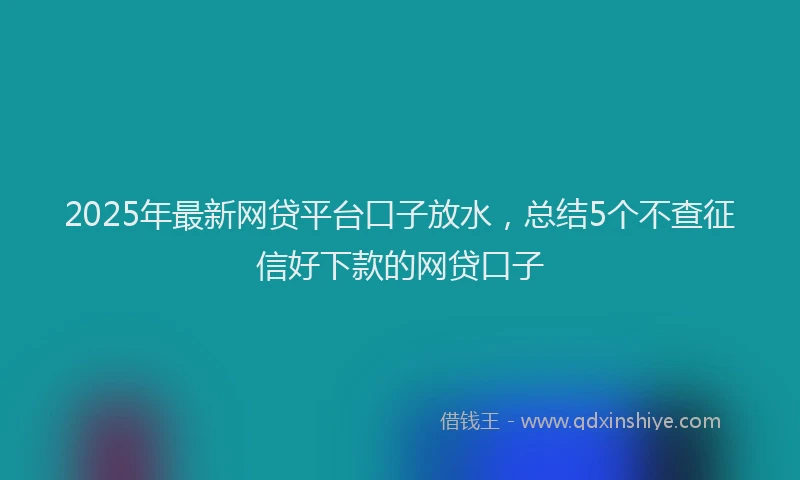 2025年最新网贷平台口子放水，总结5个不查征信好下款的网贷口子