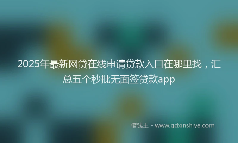 2025年最新网贷在线申请贷款入口在哪里找，汇总五个秒批无面签贷款app
