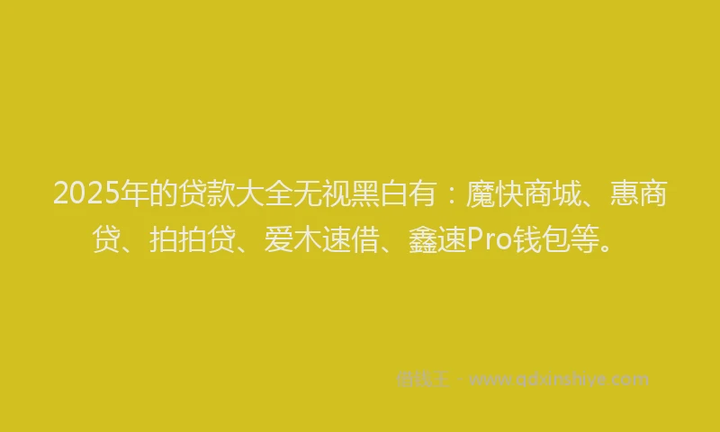 2025年的贷款大全无视黑白有：魔快商城、惠商贷、拍拍贷、爱木速借、鑫速Pro钱包等。