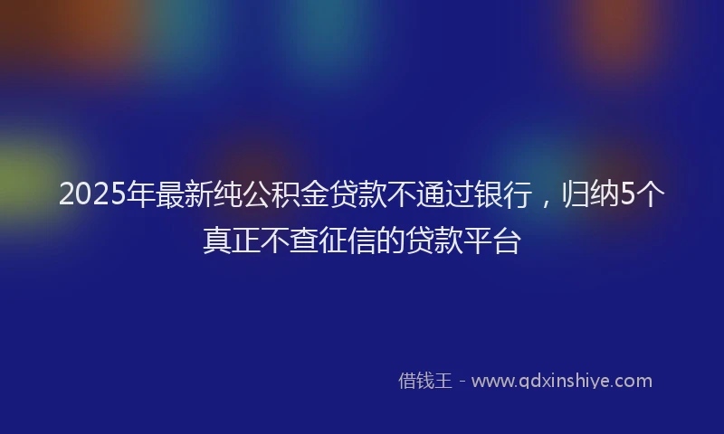 2025年最新纯公积金贷款不通过银行，归纳5个真正不查征信的贷款平台