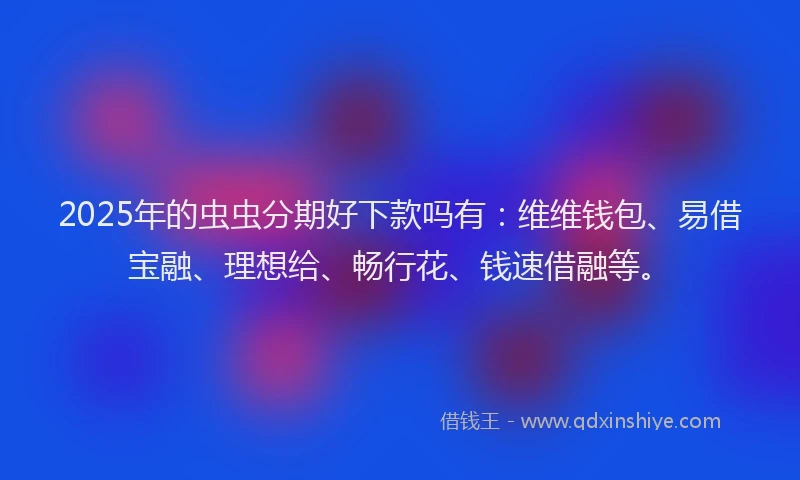 2025年的虫虫分期好下款吗有：维维钱包、易借宝融、理想给、畅行花、钱速借融等。
