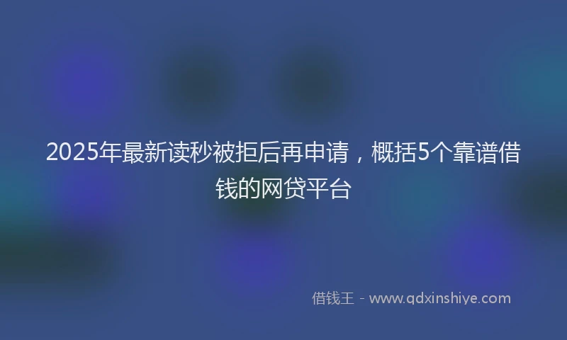 2025年最新读秒被拒后再申请，概括5个靠谱借钱的网贷平台