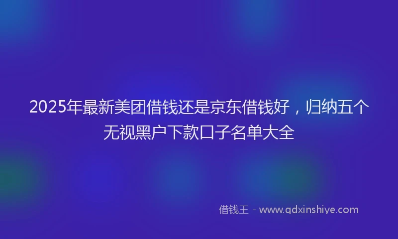 2025年最新美团借钱还是京东借钱好，归纳五个无视黑户下款口子名单大全
