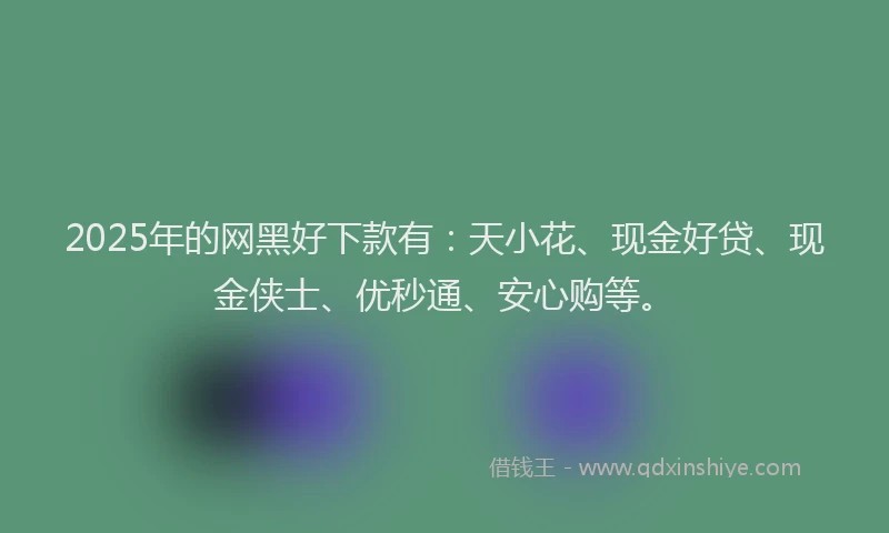 2025年的网黑好下款有：天小花、现金好贷、现金侠士、优秒通、安心购等。