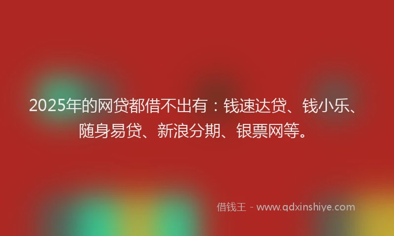 2025年的网贷都借不出有：钱速达贷、钱小乐、随身易贷、新浪分期、银票网等。