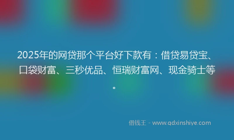 2025年的网贷那个平台好下款有：借贷易贷宝、口袋财富、三秒优品、恒瑞财富网、现金骑士等。