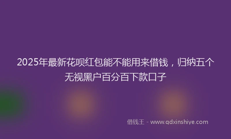 2025年最新花呗红包能不能用来借钱，归纳五个无视黑户百分百下款口子