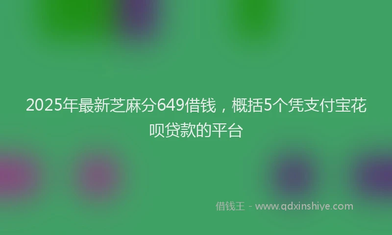 2025年最新芝麻分649借钱，概括5个凭支付宝花呗贷款的平台