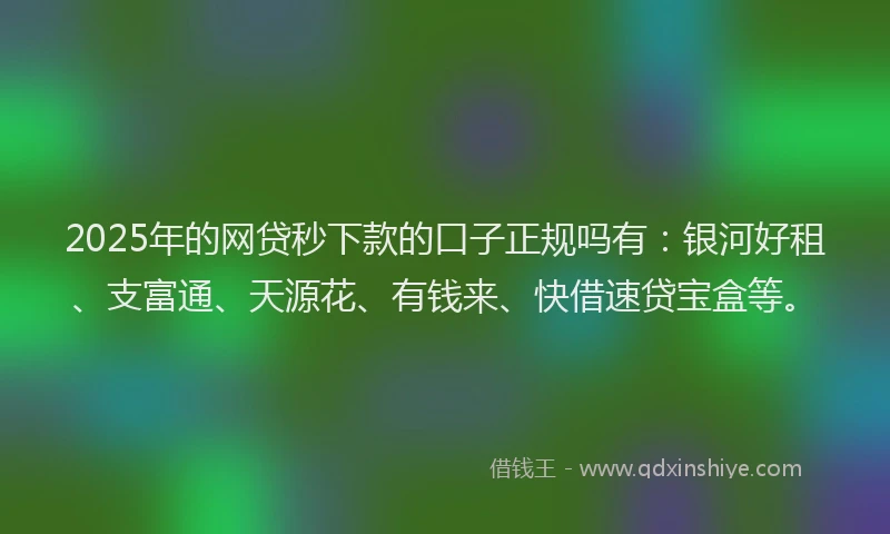 2025年的网贷秒下款的口子正规吗有：银河好租、支富通、天源花、有钱来、快借速贷宝盒等。
