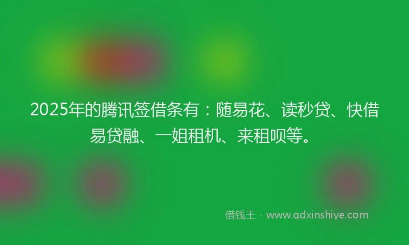 2025年的腾讯签借条有：随易花、读秒贷、快借易贷融、一姐租机、来租呗等。