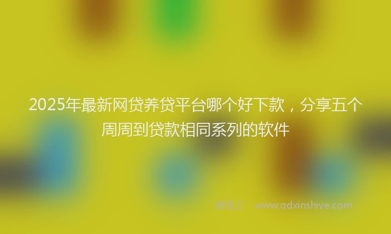 2025年最新网贷养贷平台哪个好下款，分享五个周周到贷款相同系列的软件