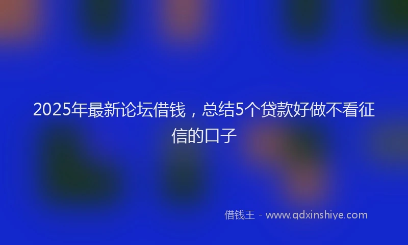 2025年最新论坛借钱，总结5个贷款好做不看征信的口子