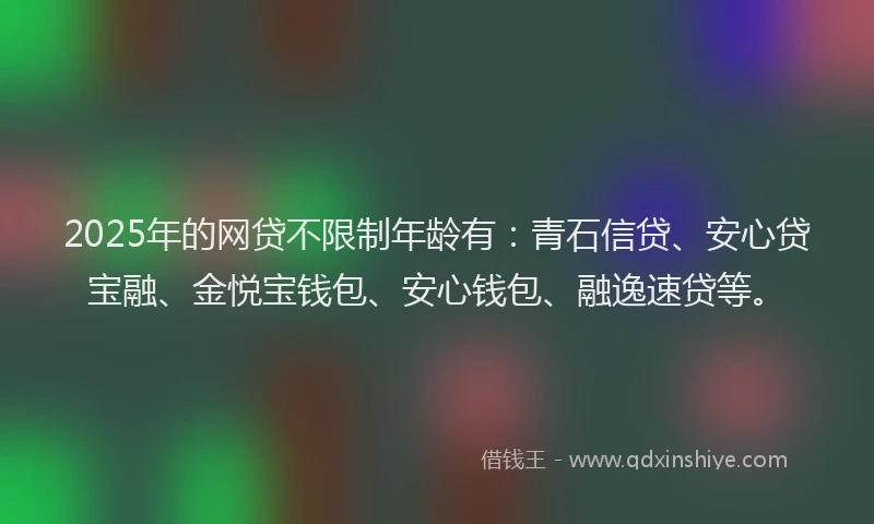 2025年的网贷不限制年龄有：青石信贷、安心贷宝融、金悦宝钱包、安心钱包、融逸速贷等。