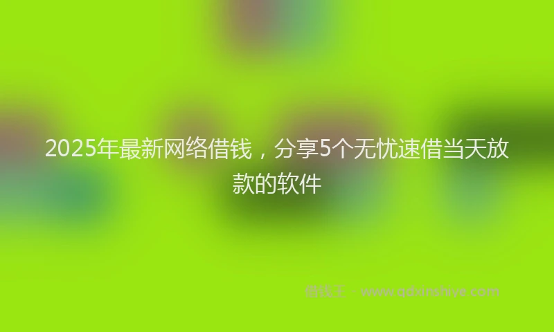 2025年最新网络借钱，分享5个无忧速借当天放款的软件