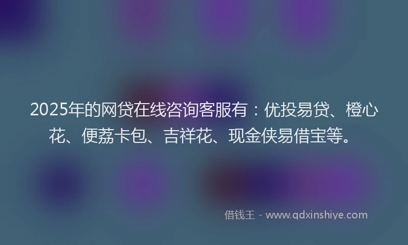 2025年的网贷在线咨询客服有：优投易贷、橙心花、便荔卡包、吉祥花、现金侠易借宝等。