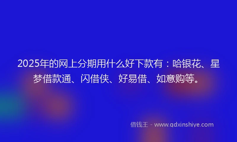 2025年的网上分期用什么好下款有：哈银花、星梦借款通、闪借侠、好易借、如意购等。