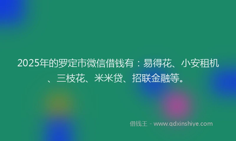 2025年的罗定市微信借钱有：易得花、小安租机、三枝花、米米贷、招联金融等。