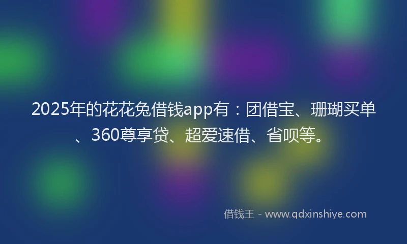 2025年的花花兔借钱app有：团借宝、珊瑚买单、360尊享贷、超爱速借、省呗等。