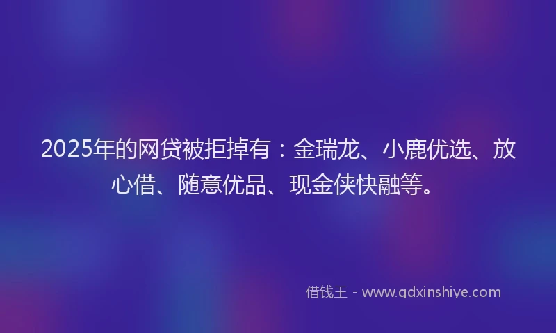 2025年的网贷被拒掉有：金瑞龙、小鹿优选、放心借、随意优品、现金侠快融等。